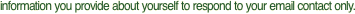 information you provide about yourself to respond to your email contact only.  